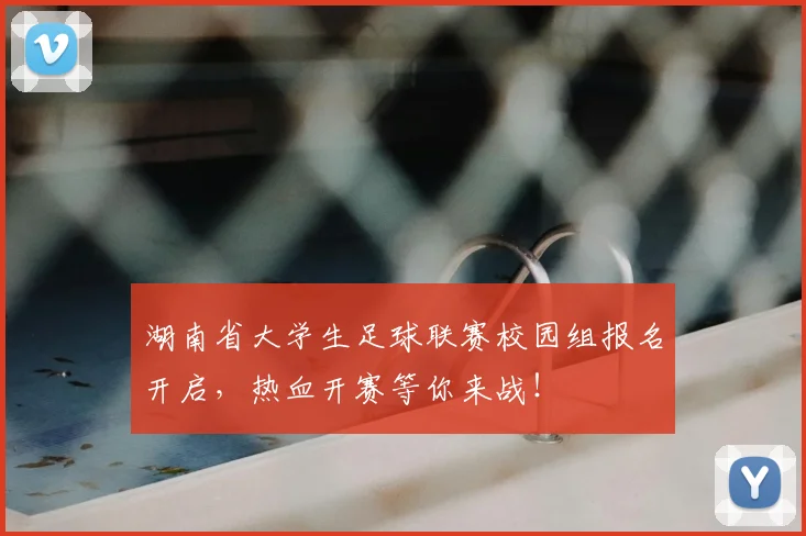 湖南省大学生足球联赛校园组报名开启，热血开赛等你来战！