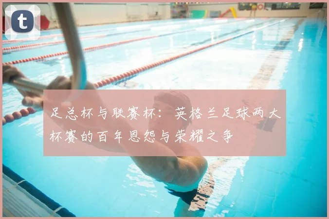 足总杯与联赛杯：英格兰足球两大杯赛的百年恩怨与荣耀之争