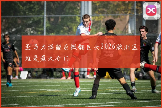 圣马力诺能否掀翻巨头2026欧洲区谁是最大冷门