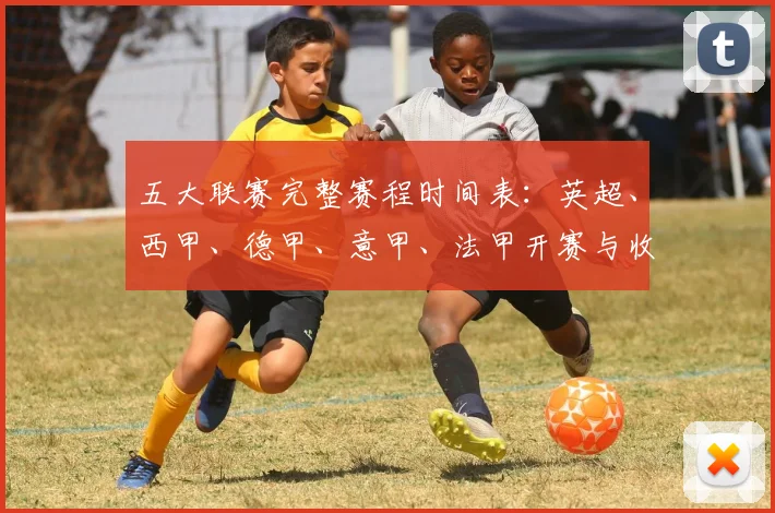 五大联赛完整赛程时间表：英超、西甲、德甲、意甲、法甲开赛与收官日期一览