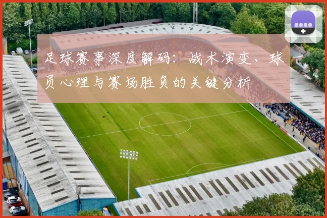 足球赛事深度解码：战术演变、球员心理与赛场胜负的关键分析