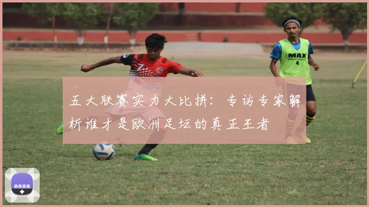 五大联赛实力大比拼：专访专家解析谁才是欧洲足坛的真正王者